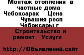 Монтаж отопления  в частные дома.  Чебоксарах. › Цена ­ 1 200 - Чувашия респ., Чебоксары г. Строительство и ремонт » Услуги   